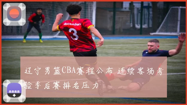 辽宁男篮CBA赛程公布 连续客场考验季后赛排名压力