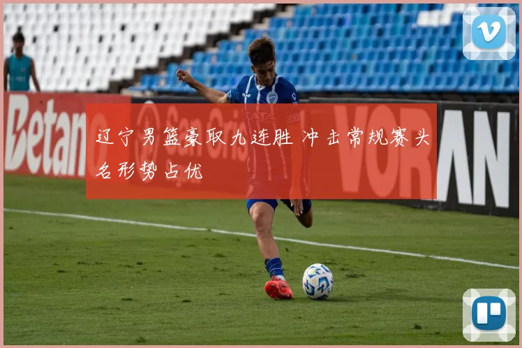 辽宁男篮豪取九连胜 冲击常规赛头名形势占优