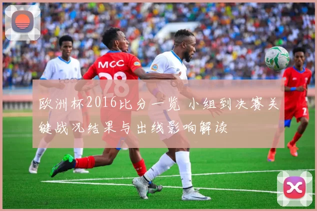 欧洲杯2016比分一览 小组到决赛关键战况结果与出线影响解读