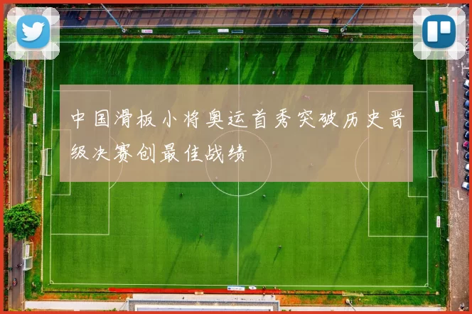 中国滑板小将奥运首秀突破历史晋级决赛创最佳战绩