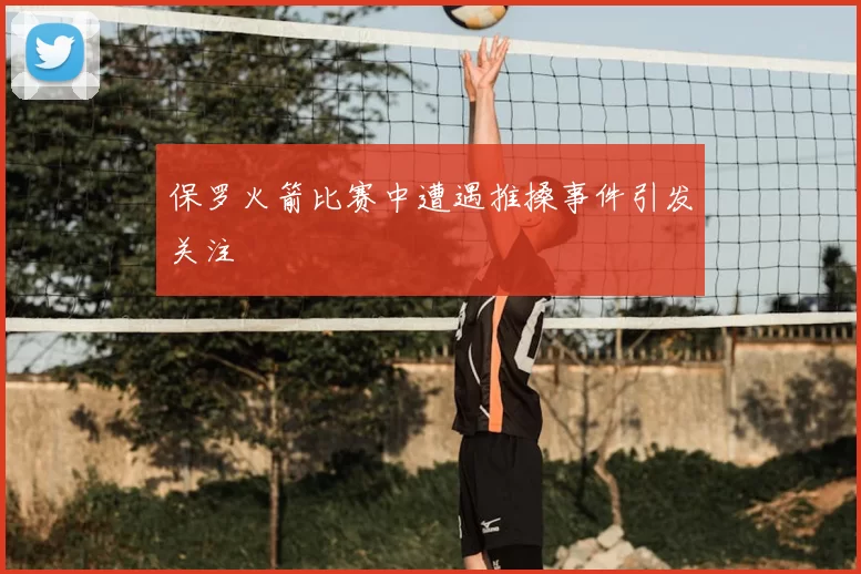 保罗火箭比赛中遭遇推搡事件引发关注