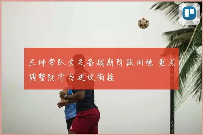 王坤带队女足备战新阶段训练 重点调整防守与进攻衔接