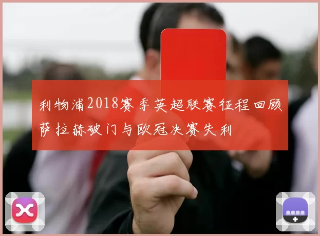 利物浦2018赛季英超联赛征程回顾萨拉赫破门与欧冠决赛失利