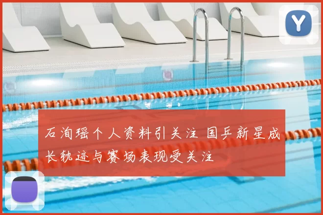 石洵瑶个人资料引关注 国乒新星成长轨迹与赛场表现受关注