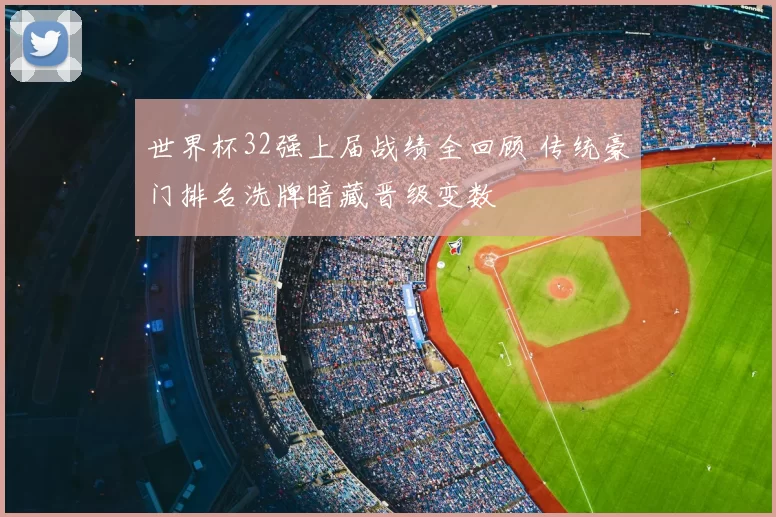 世界杯32强上届战绩全回顾 传统豪门排名洗牌暗藏晋级变数
