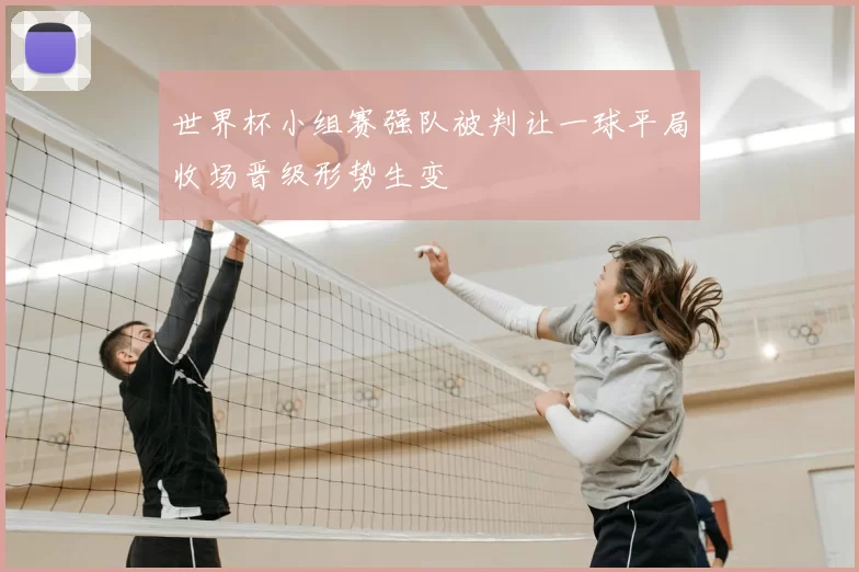 世界杯小组赛强队被判让一球平局收场晋级形势生变