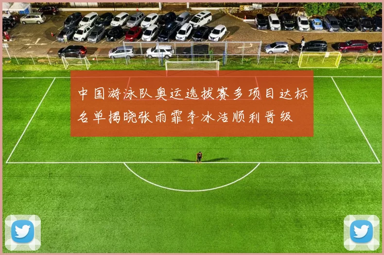中国游泳队奥运选拔赛多项目达标名单揭晓张雨霏李冰洁顺利晋级