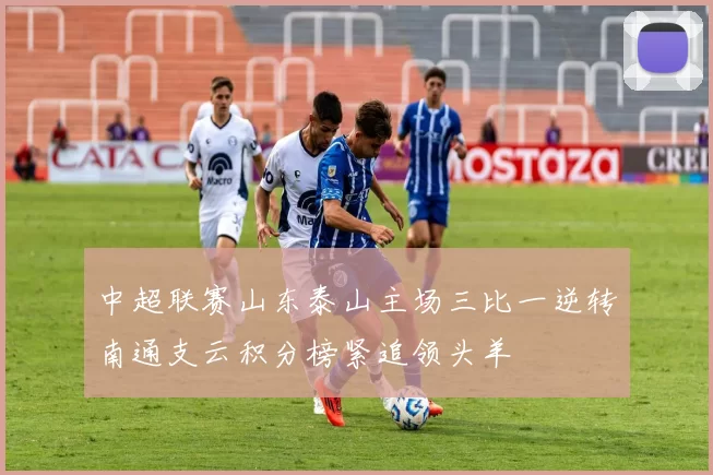 中超联赛山东泰山主场三比一逆转南通支云积分榜紧追领头羊