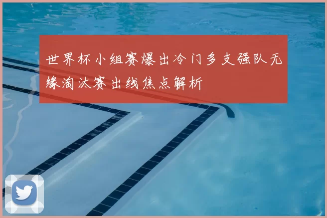 世界杯小组赛爆出冷门多支强队无缘淘汰赛出线焦点解析