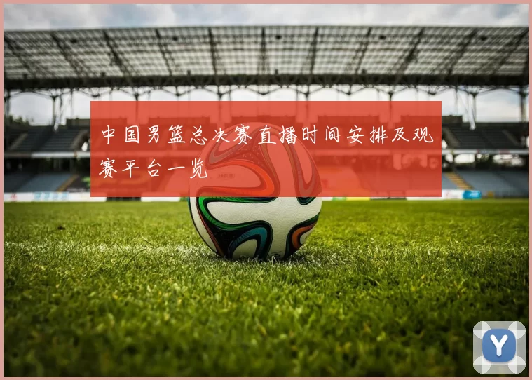 中国男篮总决赛直播时间安排及观赛平台一览