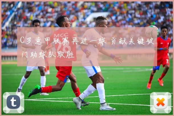 C罗意甲联赛再进一球 贡献关键破门助球队取胜