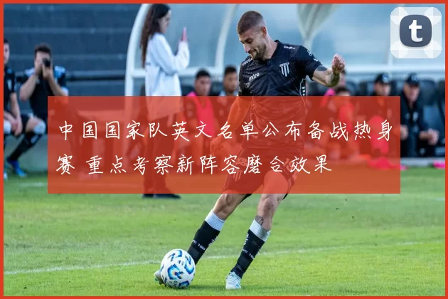 中国国家队英文名单公布备战热身赛 重点考察新阵容磨合效果