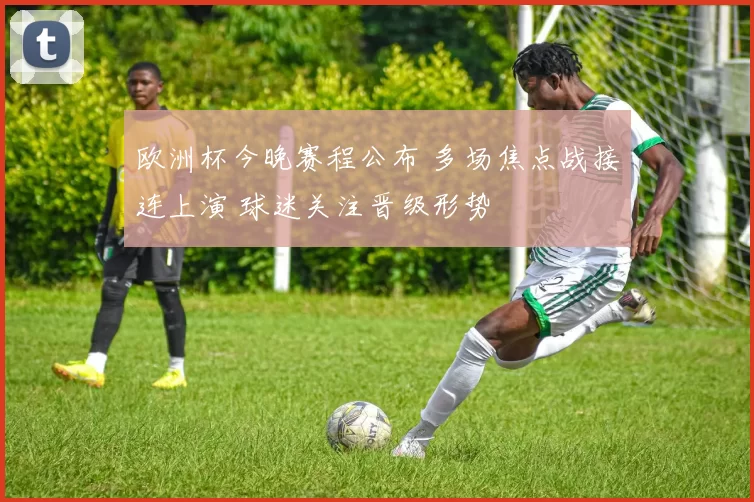 欧洲杯今晚赛程公布 多场焦点战接连上演 球迷关注晋级形势