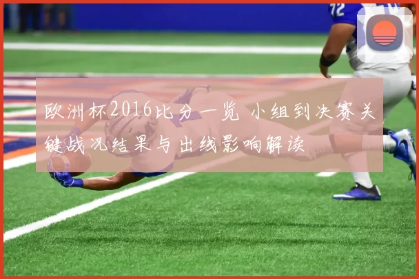 欧洲杯2016比分一览 小组到决赛关键战况结果与出线影响解读