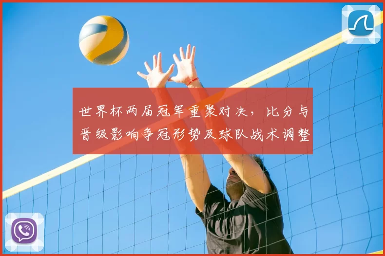 世界杯两届冠军重聚对决，比分与晋级影响争冠形势及球队战术调整看点
