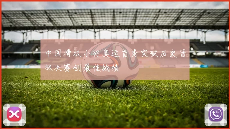 中国滑板小将奥运首秀突破历史晋级决赛创最佳战绩