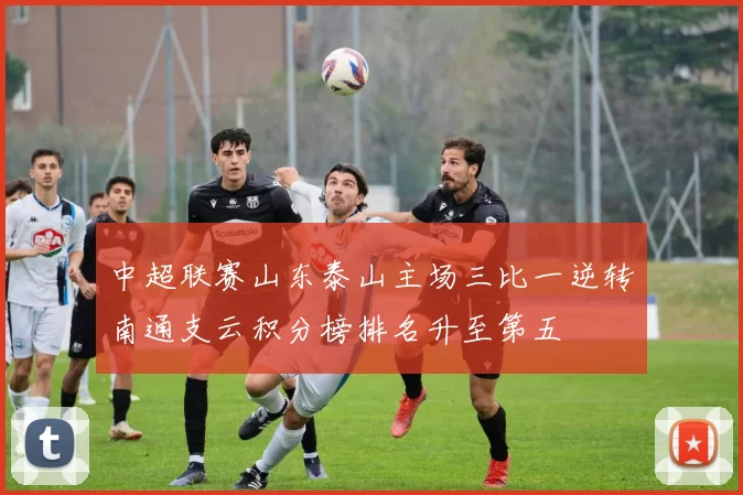 中超联赛山东泰山主场三比一逆转南通支云积分榜排名升至第五