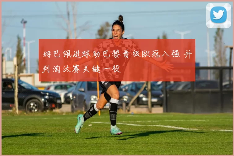 姆巴佩进球助巴黎晋级欧冠八强 并列淘汰赛关键一役