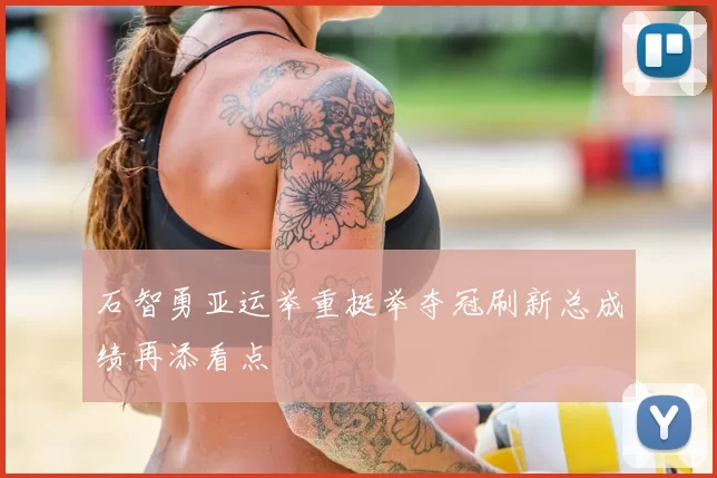 石智勇亚运举重挺举夺冠刷新总成绩再添看点