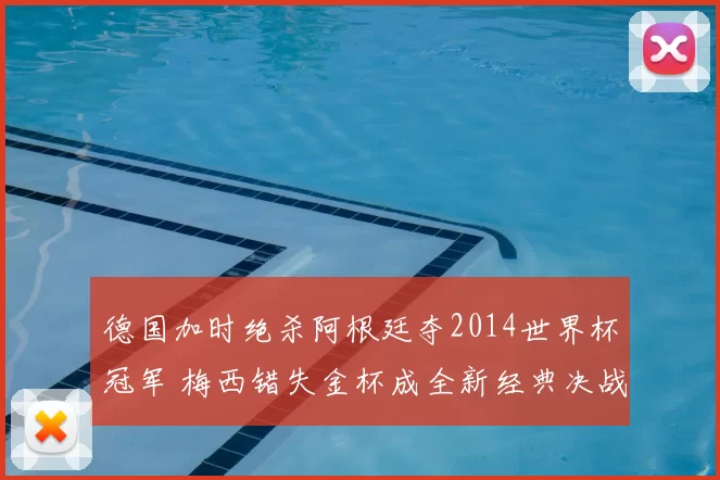 德国加时绝杀阿根廷夺2014世界杯冠军 梅西错失金杯成全新经典决战