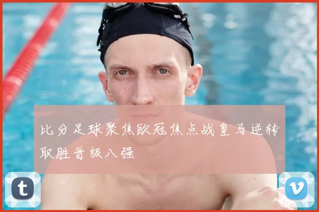 比分足球聚焦欧冠焦点战皇马逆转取胜晋级八强