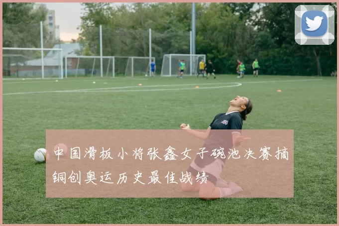 中国滑板小将张鑫女子碗池决赛摘铜创奥运历史最佳战绩