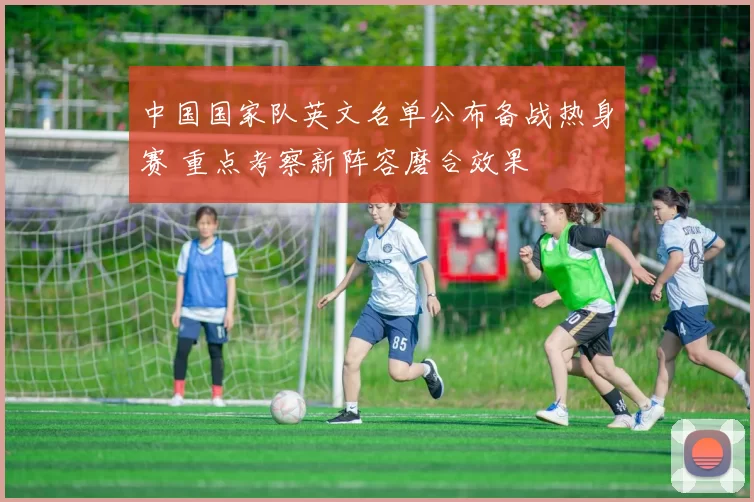 中国国家队英文名单公布备战热身赛 重点考察新阵容磨合效果