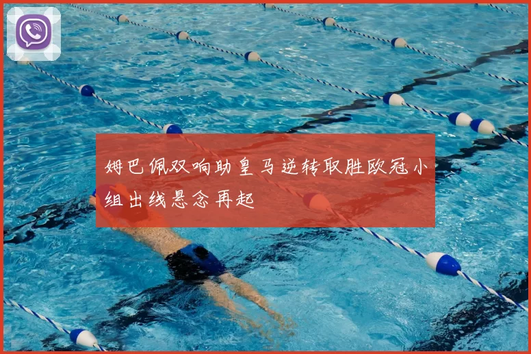 姆巴佩双响助皇马逆转取胜欧冠小组出线悬念再起