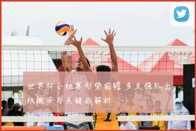 世界杯小组赛形势前瞻 多支强队出线概率与关键战解析