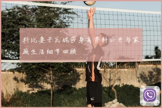 科比妻子瓦妮莎身高资料公开与家庭生活细节回顾