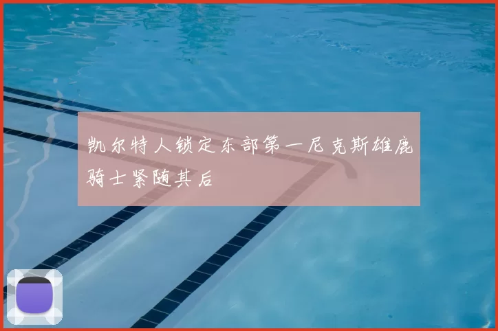 凯尔特人锁定东部第一尼克斯雄鹿骑士紧随其后