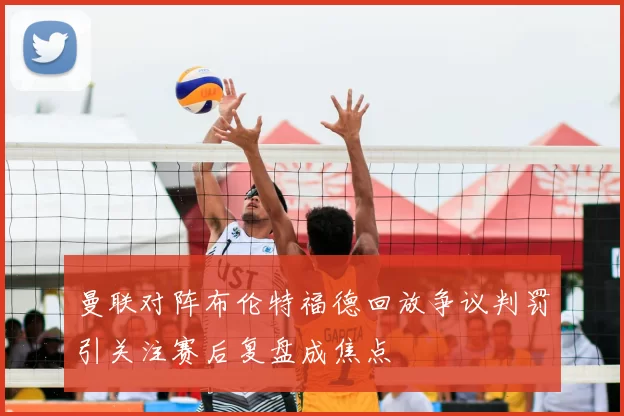曼联对阵布伦特福德回放争议判罚引关注赛后复盘成焦点