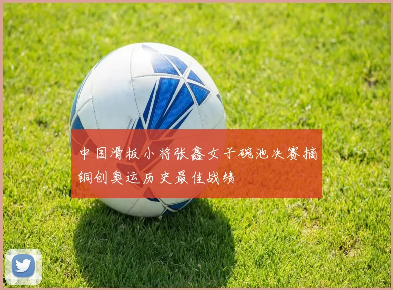 中国滑板小将张鑫女子碗池决赛摘铜创奥运历史最佳战绩