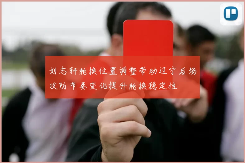 刘志轩轮换位置调整带动辽宁后场攻防节奏变化提升轮换稳定性