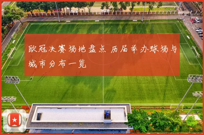 欧冠决赛场地盘点 历届举办球场与城市分布一览