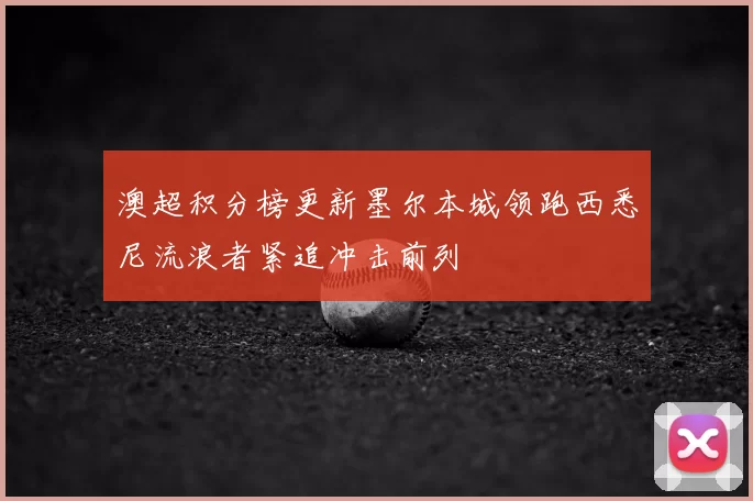 澳超积分榜更新墨尔本城领跑西悉尼流浪者紧追冲击前列