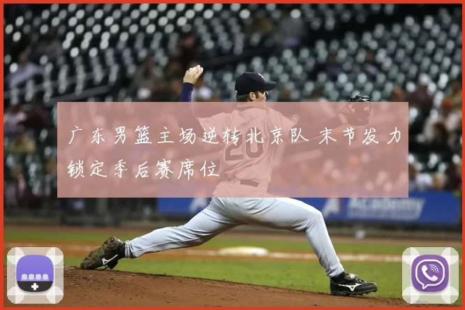 广东男篮主场逆转北京队 末节发力锁定季后赛席位