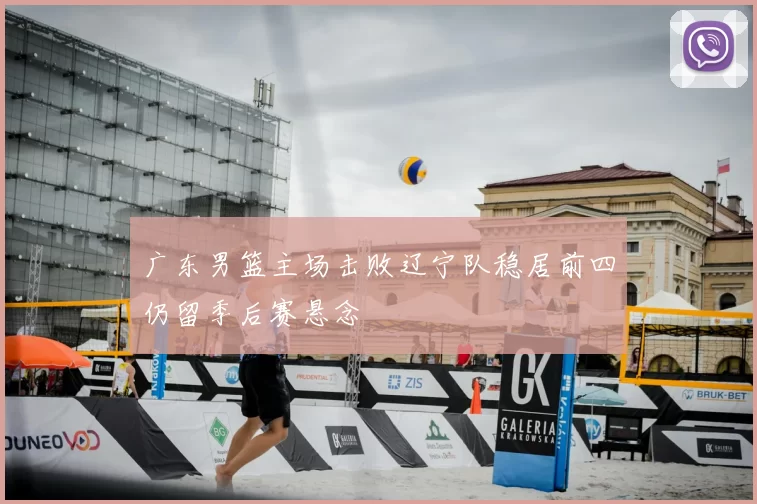 广东男篮主场击败辽宁队稳居前四仍留季后赛悬念
