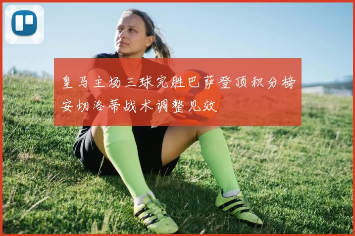 皇马主场三球完胜巴萨登顶积分榜安切洛蒂战术调整见效
