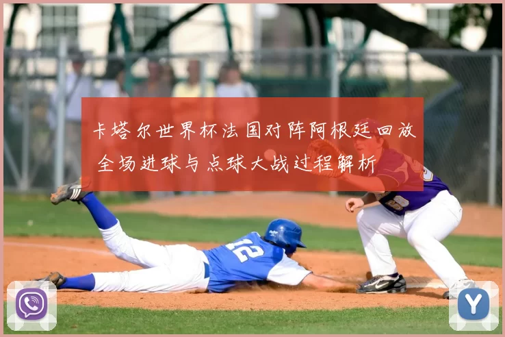 卡塔尔世界杯法国对阵阿根廷回放 全场进球与点球大战过程解析
