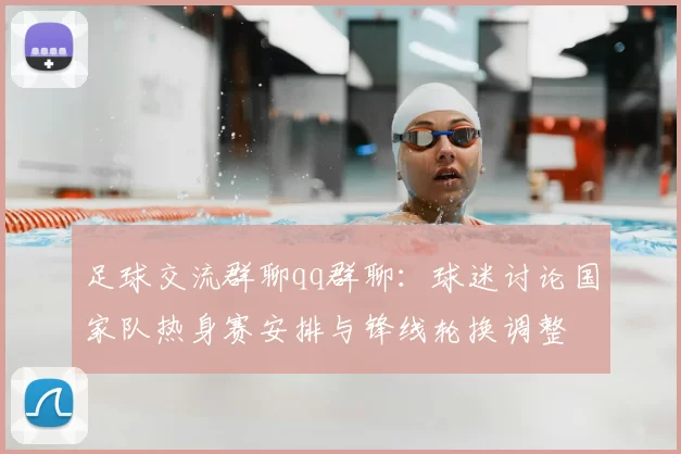 足球交流群聊qq群聊:球迷讨论国家队热身赛安排与锋线轮换调整