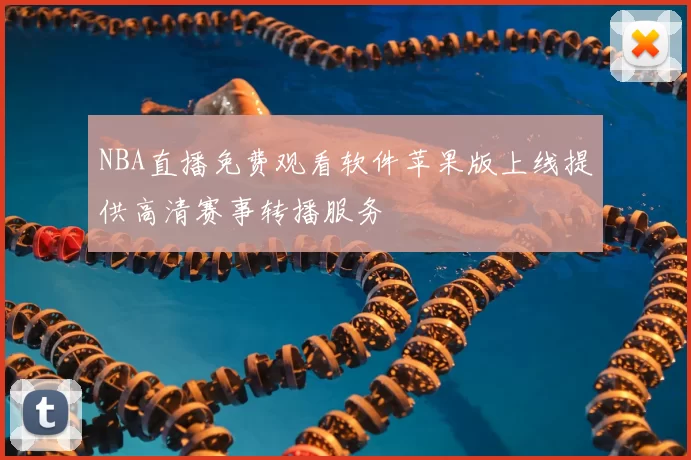 NBA直播免费观看软件苹果版上线提供高清赛事转播服务