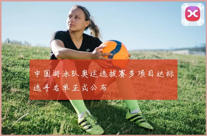 中国游泳队奥运选拔赛多项目达标选手名单正式公布