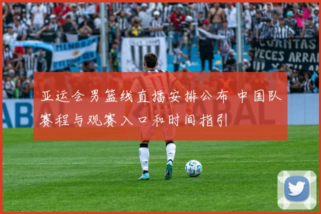 亚运会男篮线直播安排公布 中国队赛程与观赛入口和时间指引