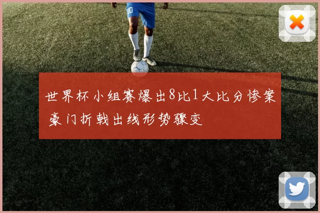 世界杯小组赛爆出8比1大比分惨案 豪门折戟出线形势骤变
