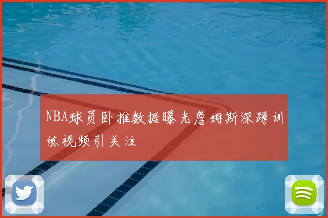 NBA球员卧推数据曝光詹姆斯深蹲训练视频引关注