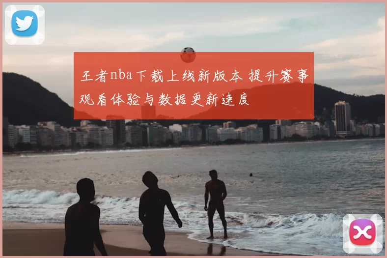 王者nba下载上线新版本 提升赛事观看体验与数据更新速度