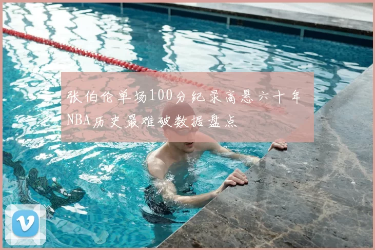 张伯伦单场100分纪录高悬六十年 NBA历史最难破数据盘点