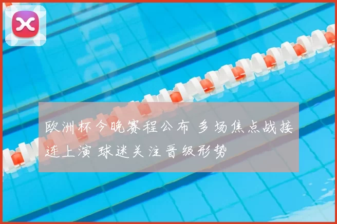 欧洲杯今晚赛程公布 多场焦点战接连上演 球迷关注晋级形势