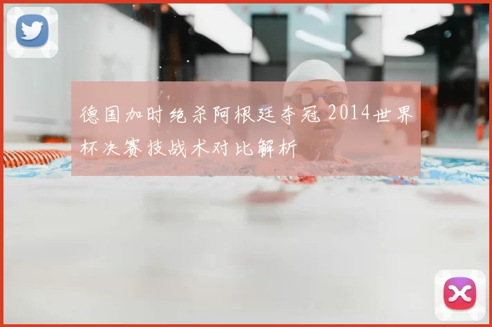 德国加时绝杀阿根廷夺冠 2014世界杯决赛技战术对比解析
